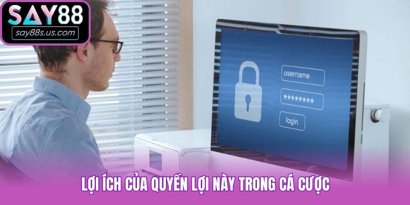 Quyền Riêng Tư - Cam Kết Bảo Vệ Thông Tin Khách Hàng Lợi ích của quyền lợi này trong cá cược